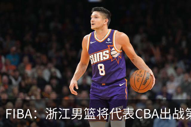 FIBA：浙江男篮将代表CBA出战第33届洲际杯